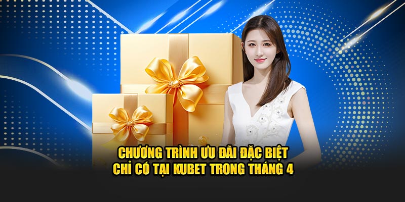 Chương trình ưu đãi đặc biệt chỉ có tại Kubet trong tháng 4