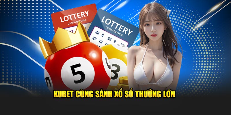 Kubet cùng sảnh xổ số thưởng lớn